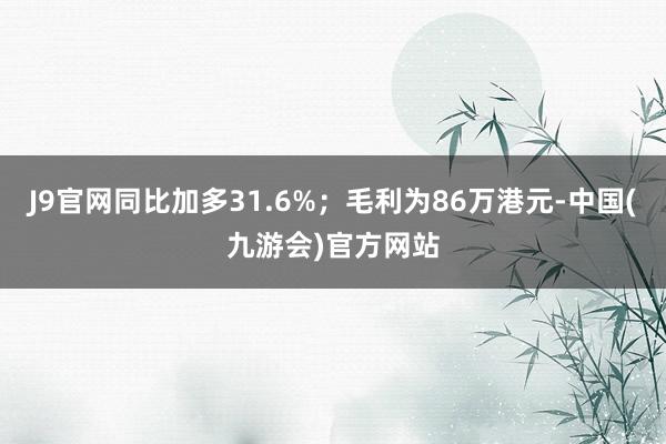 J9官网同比加多31.6%；毛利为86万港元-中国(九游会)官方网站