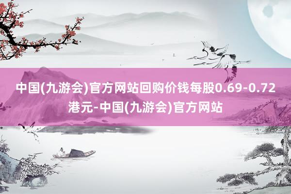 中国(九游会)官方网站回购价钱每股0.69-0.72港元-中国(九游会)官方网站