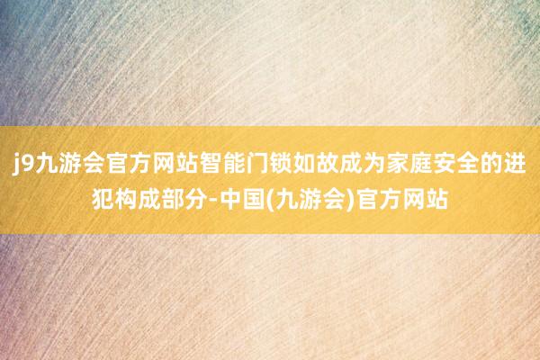 j9九游会官方网站智能门锁如故成为家庭安全的进犯构成部分-中国(九游会)官方网站