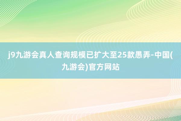 j9九游会真人查询规模已扩大至25款愚弄-中国(九游会)官方网站