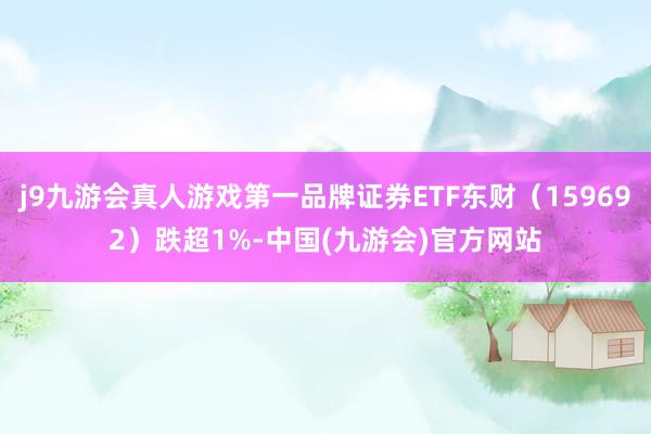 j9九游会真人游戏第一品牌证券ETF东财（159692）跌超1%-中国(九游会)官方网站