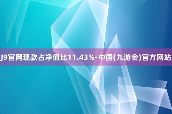 J9官网现款占净值比11.43%-中国(九游会)官方网站