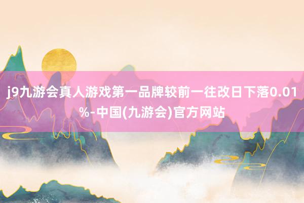 j9九游会真人游戏第一品牌较前一往改日下落0.01%-中国(九游会)官方网站