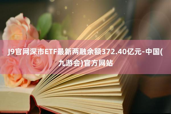 J9官网深市ETF最新两融余额372.40亿元-中国(九游会)官方网站