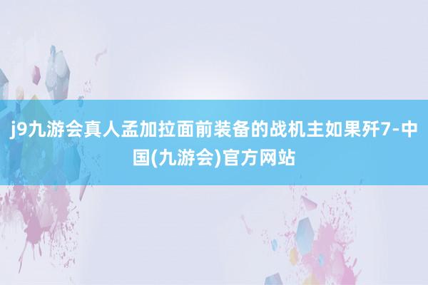 j9九游会真人孟加拉面前装备的战机主如果歼7-中国(九游会)官方网站