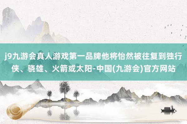 j9九游会真人游戏第一品牌他将怡然被往复到独行侠、骁雄、火箭或太阳-中国(九游会)官方网站