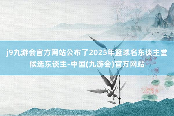 j9九游会官方网站公布了2025年篮球名东谈主堂候选东谈主-中国(九游会)官方网站