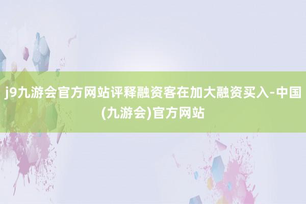 j9九游会官方网站评释融资客在加大融资买入-中国(九游会)官方网站