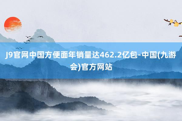 J9官网中国方便面年销量达462.2亿包-中国(九游会)官方网站