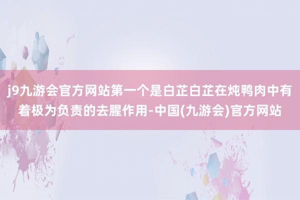 j9九游会官方网站第一个是白芷白芷在炖鸭肉中有着极为负责的去腥作用-中国(九游会)官方网站