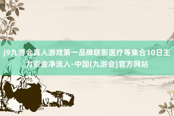 j9九游会真人游戏第一品牌联影医疗等集合10日主力资金净流入-中国(九游会)官方网站