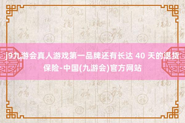 j9九游会真人游戏第一品牌还有长达 40 天的退货保险-中国(九游会)官方网站