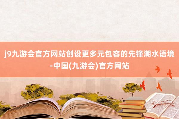 j9九游会官方网站创设更多元包容的先锋潮水语境-中国(九游会)官方网站