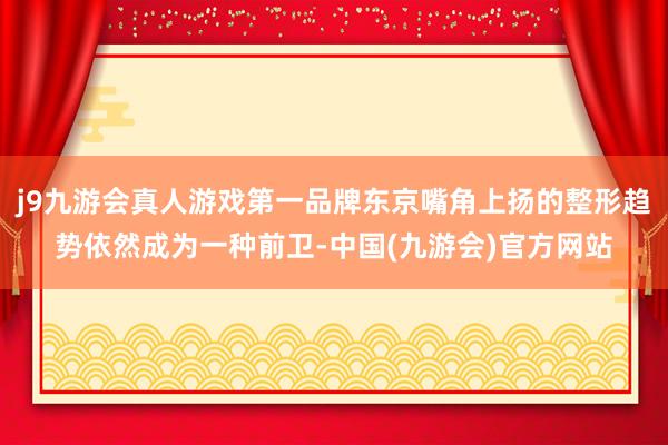 j9九游会真人游戏第一品牌东京嘴角上扬的整形趋势依然成为一种前卫-中国(九游会)官方网站