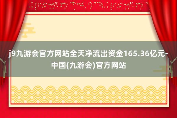 j9九游会官方网站全天净流出资金165.36亿元-中国(九游会)官方网站