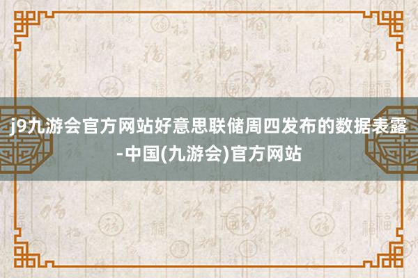 j9九游会官方网站　　好意思联储周四发布的数据表露-中国(九游会)官方网站