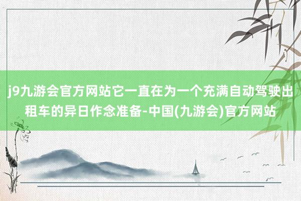 j9九游会官方网站它一直在为一个充满自动驾驶出租车的异日作念准备-中国(九游会)官方网站